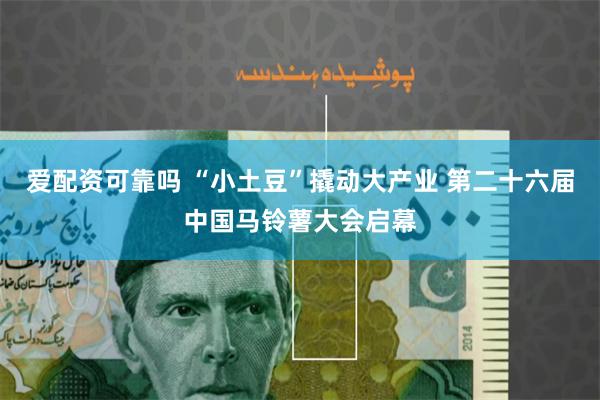 爱配资可靠吗 “小土豆”撬动大产业 第二十六届中国马铃薯大会启幕