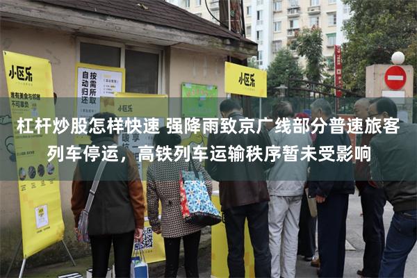 杠杆炒股怎样快速 强降雨致京广线部分普速旅客列车停运，高铁列车运输秩序暂未受影响