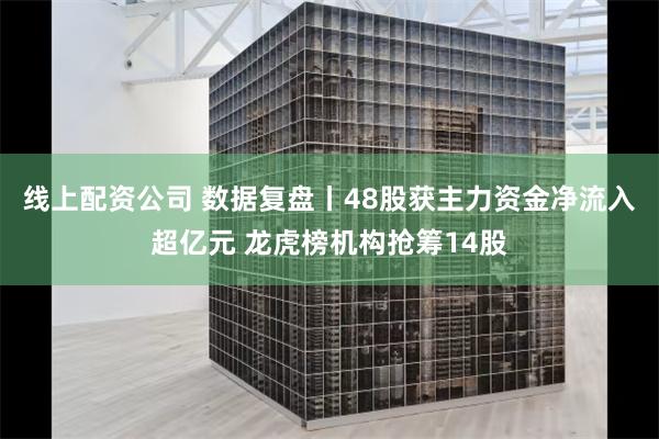 线上配资公司 数据复盘丨48股获主力资金净流入超亿元 龙虎榜机构抢筹14股
