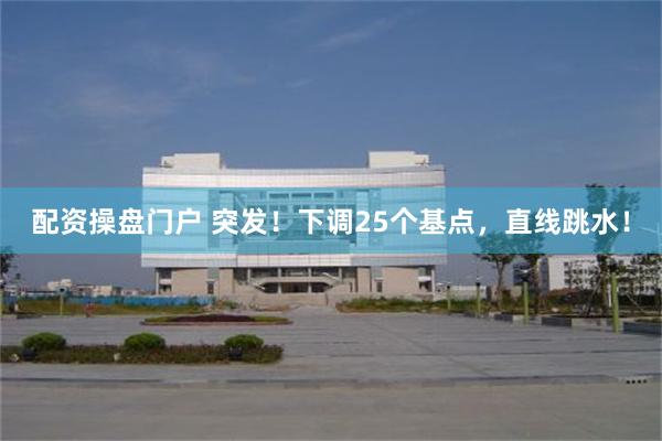 配资操盘门户 突发！下调25个基点，直线跳水！