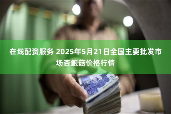在线配资服务 2025年5月21日全国主要批发市场杏鲍菇价格行情