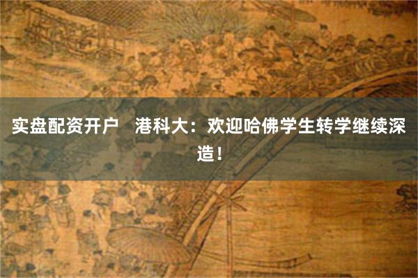 实盘配资开户   港科大：欢迎哈佛学生转学继续深造！