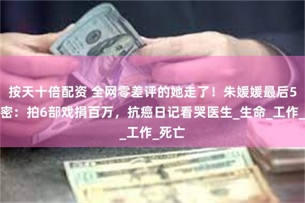 按天十倍配资 全网零差评的她走了！朱媛媛最后5年秘密：拍6部戏捐百万，抗癌日记看哭医生_生命_工作_死亡