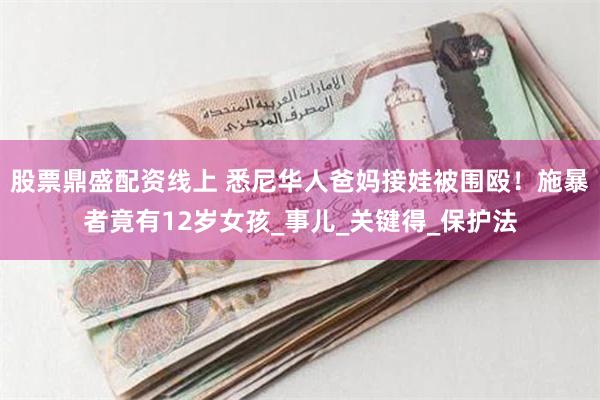 股票鼎盛配资线上 悉尼华人爸妈接娃被围殴！施暴者竟有12岁女孩_事儿_关键得_保护法