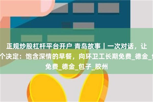 正规炒股杠杆平台开户 青岛故事｜一次对话，让他做出一个决定：饱含深情的早餐，向环卫工长期免费_德金_包子_胶州