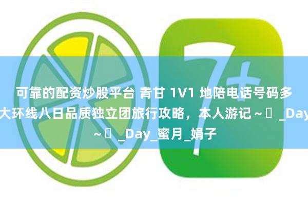 可靠的配资炒股平台 青甘 1V1 地陪电话号码多少？大西北大环线八日品质独立团旅行攻略，本人游记～​_Day_蜜月_娟子