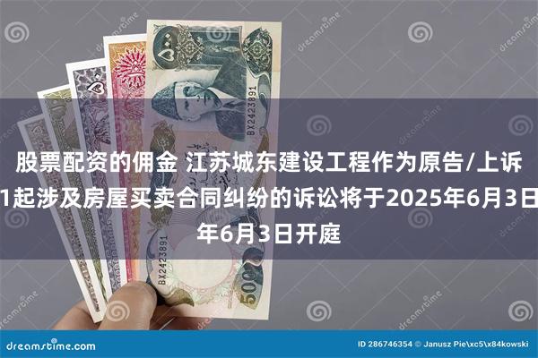 股票配资的佣金 江苏城东建设工程作为原告/上诉人的1起涉及房屋买卖合同纠纷的诉讼将于2025年6月3日开庭
