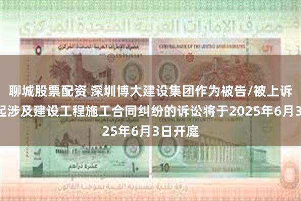 聊城股票配资 深圳博大建设集团作为被告/被上诉人的1起涉及建设工程施工合同纠纷的诉讼将于2025年6月3日开庭