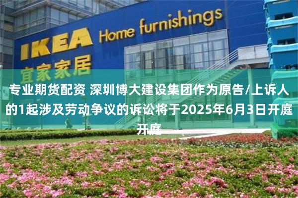 专业期货配资 深圳博大建设集团作为原告/上诉人的1起涉及劳动争议的诉讼将于2025年6月3日开庭