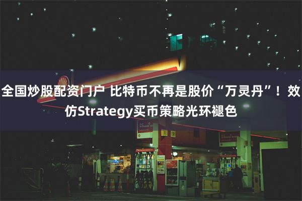 全国炒股配资门户 比特币不再是股价“万灵丹”！效仿Strategy买币策略光环褪色