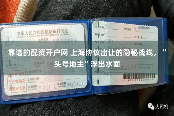 靠谱的配资开户网 上海协议出让的隐秘战线，“头号地主”浮出水面