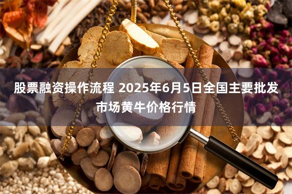 股票融资操作流程 2025年6月5日全国主要批发市场黄牛价格行情