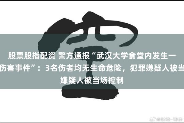 股票股指配资 警方通报“武汉大学食堂内发生一起故意伤害事件”：3名伤者均无生命危险，犯罪嫌疑人被当场控制