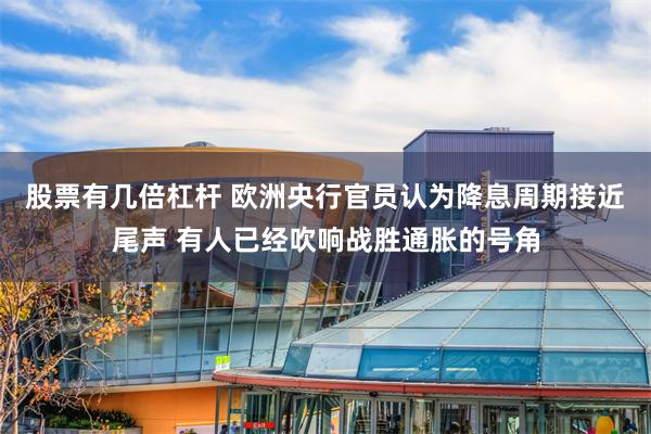 股票有几倍杠杆 欧洲央行官员认为降息周期接近尾声 有人已经吹响战胜通胀的号角