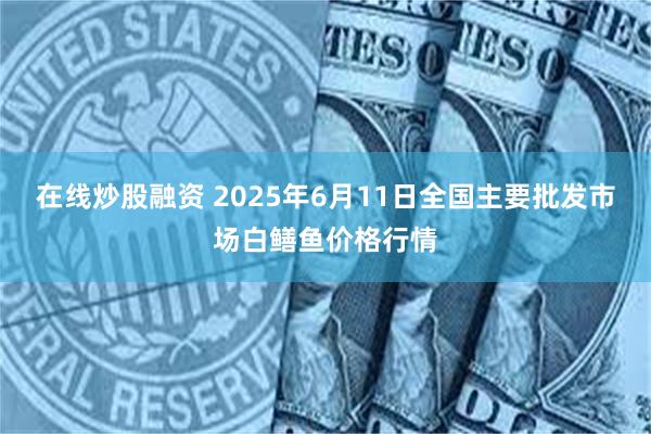 在线炒股融资 2025年6月11日全国主要批发市场白鳝鱼价格行情