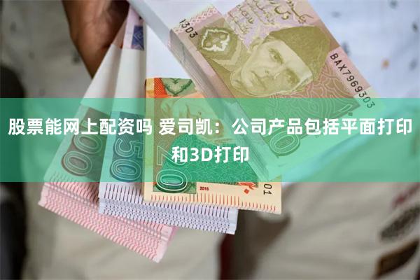 股票能网上配资吗 爱司凯：公司产品包括平面打印和3D打印