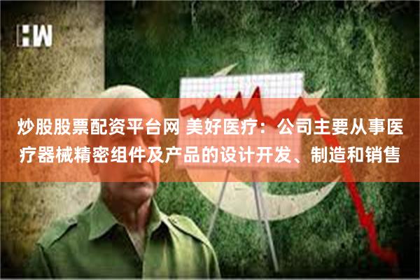炒股股票配资平台网 美好医疗：公司主要从事医疗器械精密组件及产品的设计开发、制造和销售