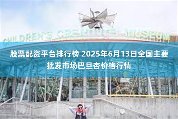 股票配资平台排行榜 2025年6月13日全国主要批发市场巴旦杏价格行情