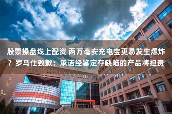 股票操盘线上配资 两万毫安充电宝更易发生爆炸？罗马仕致歉：承诺经鉴定存缺陷的产品将担责