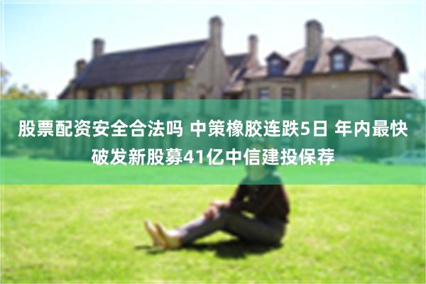 股票配资安全合法吗 中策橡胶连跌5日 年内最快破发新股募41亿中信建投保荐