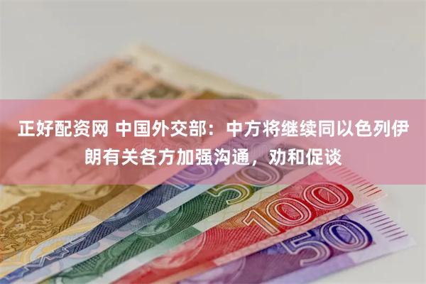 正好配资网 中国外交部：中方将继续同以色列伊朗有关各方加强沟通，劝和促谈