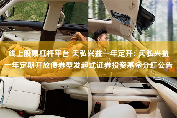 线上股票杠杆平台 天弘兴益一年定开: 天弘兴益一年定期开放债券型发起式证券投资基金分红公告