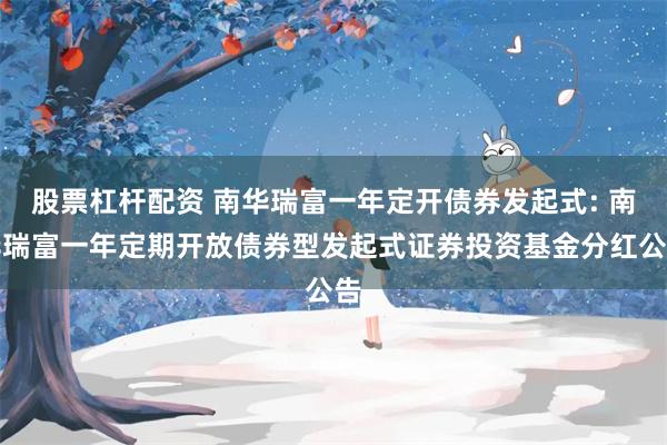 股票杠杆配资 南华瑞富一年定开债券发起式: 南华瑞富一年定期开放债券型发起式证券投资基金分红公告