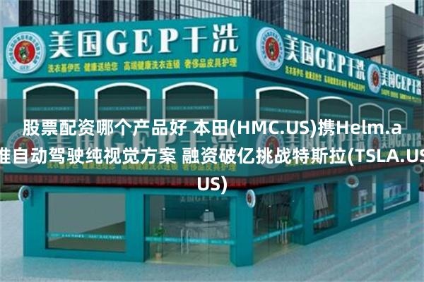 股票配资哪个产品好 本田(HMC.US)携Helm.ai推自动驾驶纯视觉方案 融资破亿挑战特斯拉(TSLA.US)