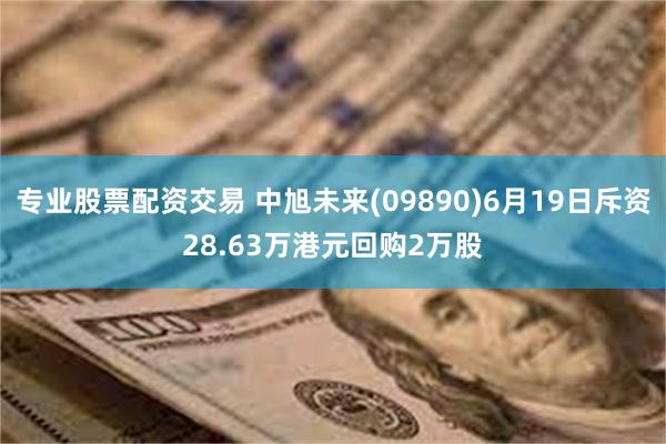 专业股票配资交易 中旭未来(09890)6月19日斥资28.63万港元回购2万股