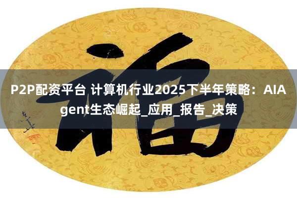 P2P配资平台 计算机行业2025下半年策略：AIAgent生态崛起_应用_报告_决策