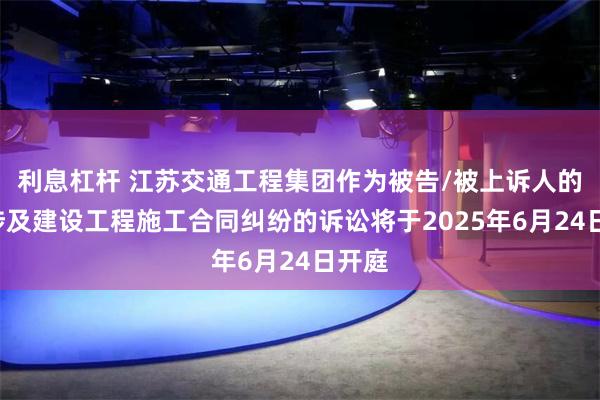 利息杠杆 江苏交通工程集团作为被告/被上诉人的1起涉及建设工程施工合同纠纷的诉讼将于2025年6月24日开庭