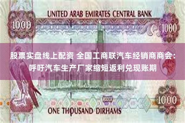 股票实盘线上配资 全国工商联汽车经销商商会：呼吁汽车生产厂家缩短返利兑现账期