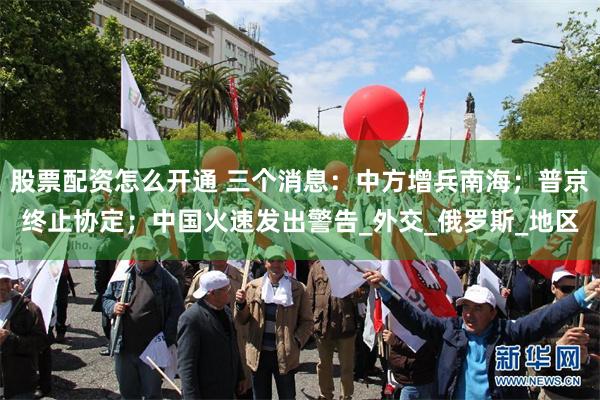 股票配资怎么开通 三个消息：中方增兵南海；普京终止协定；中国火速发出警告_外交_俄罗斯_地区