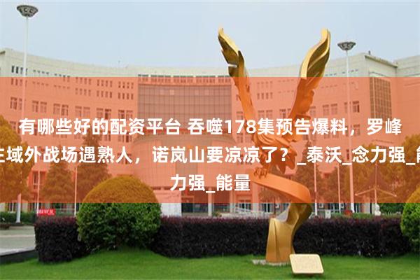有哪些好的配资平台 吞噬178集预告爆料，罗峰前往域外战场遇熟人，诺岚山要凉凉了？_泰沃_念力强_能量