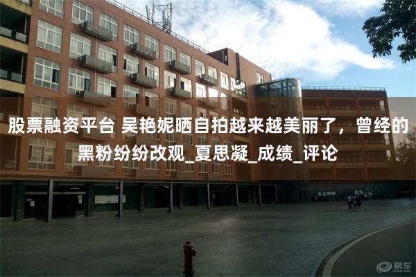股票融资平台 吴艳妮晒自拍越来越美丽了，曾经的黑粉纷纷改观_夏思凝_成绩_评论