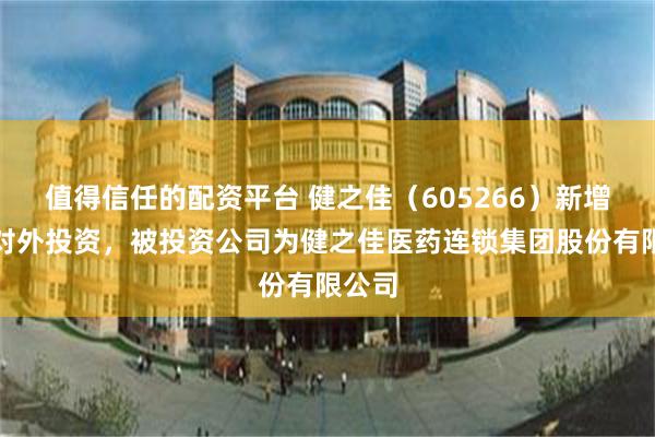 值得信任的配资平台 健之佳（605266）新增一起对外投资，被投资公司为健之佳医药连锁集团股份有限公司