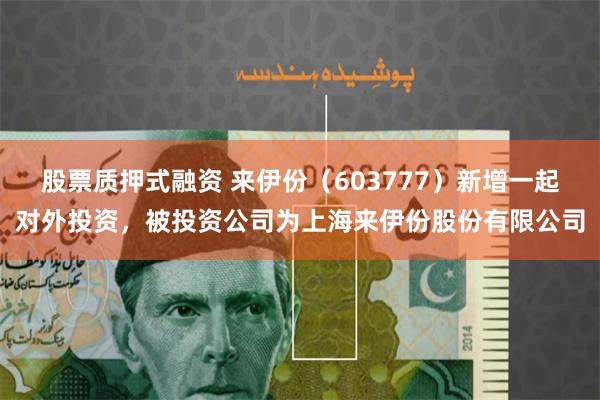 股票质押式融资 来伊份（603777）新增一起对外投资，被投资公司为上海来伊份股份有限公司