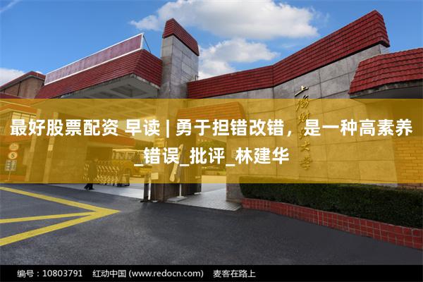 最好股票配资 早读 | 勇于担错改错，是一种高素养_错误_批评_林建华