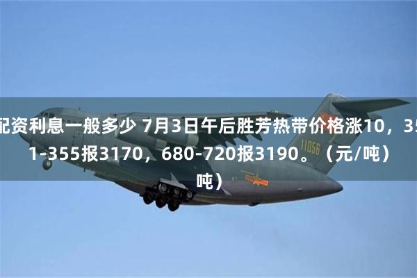 配资利息一般多少 7月3日午后胜芳热带价格涨10，351-355报3170，680-720报3190。（元/吨）