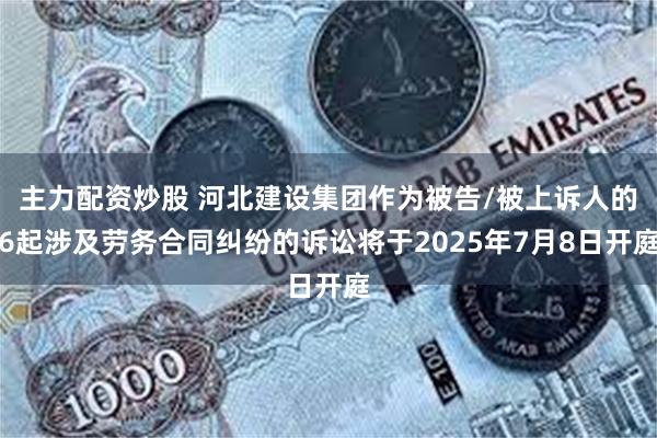 主力配资炒股 河北建设集团作为被告/被上诉人的6起涉及劳务合同纠纷的诉讼将于2025年7月8日开庭
