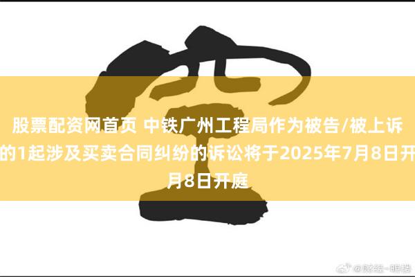 股票配资网首页 中铁广州工程局作为被告/被上诉人的1起涉及买卖合同纠纷的诉讼将于2025年7月8日开庭