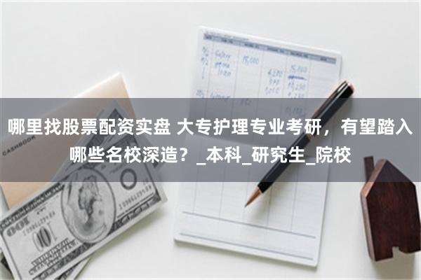 哪里找股票配资实盘 大专护理专业考研，有望踏入哪些名校深造？_本科_研究生_院校