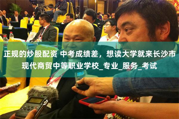 正规的炒股配资 中考成绩差，想读大学就来长沙市现代商贸中等职业学校_专业_服务_考试