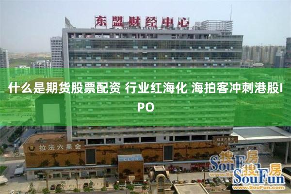 什么是期货股票配资 行业红海化 海拍客冲刺港股IPO