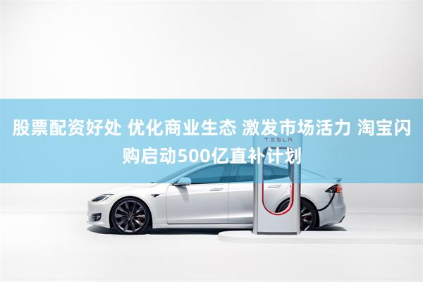 股票配资好处 优化商业生态 激发市场活力 淘宝闪购启动500亿直补计划