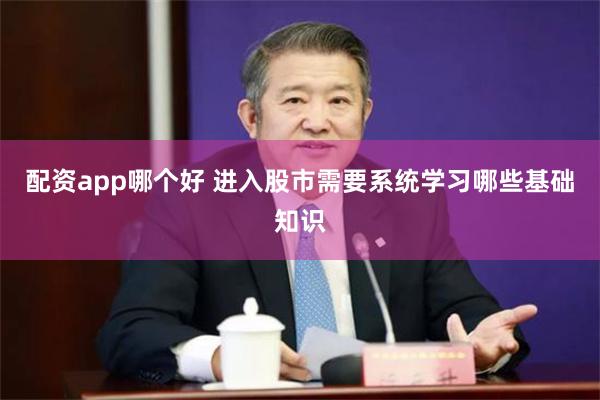 配资app哪个好 进入股市需要系统学习哪些基础知识