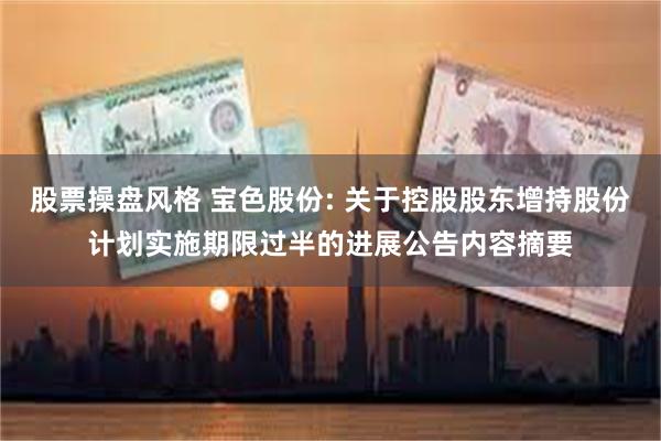 股票操盘风格 宝色股份: 关于控股股东增持股份计划实施期限过半的进展公告内容摘要
