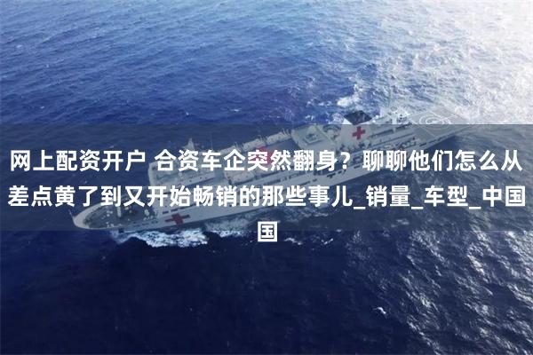 网上配资开户 合资车企突然翻身？聊聊他们怎么从差点黄了到又开始畅销的那些事儿_销量_车型_中国