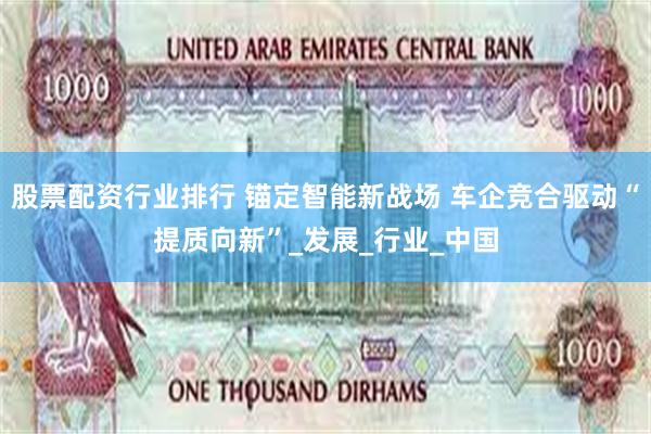 股票配资行业排行 锚定智能新战场 车企竞合驱动“提质向新”_发展_行业_中国