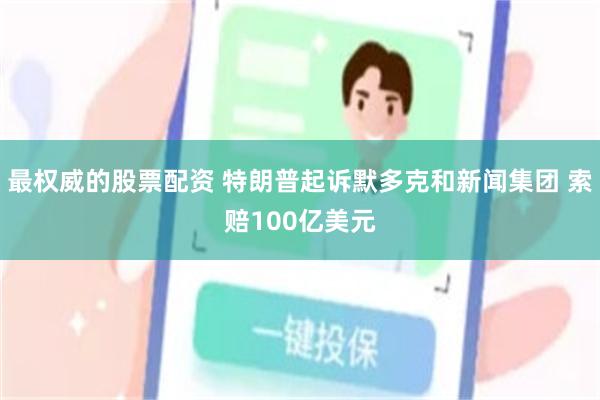 最权威的股票配资 特朗普起诉默多克和新闻集团 索赔100亿美元